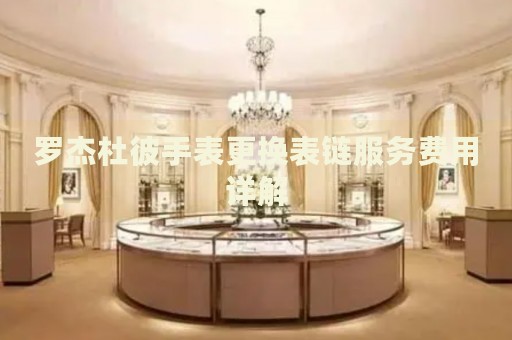 羅杰杜彼手表更換表鏈服務(wù)費(fèi)用詳解