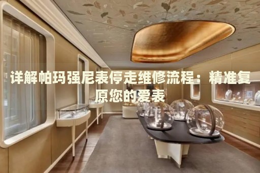 詳解帕瑪強(qiáng)尼表停走維修流程：精準(zhǔn)復(fù)原您的愛(ài)表