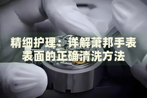精細(xì)護(hù)理：詳解蕭邦手表表面的正確清洗方法