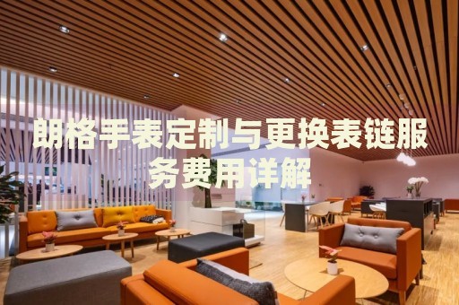 朗格手表定制與更換表鏈服務(wù)費(fèi)用詳解