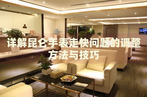 詳解昆侖手表走快問題的調(diào)整方法與技巧