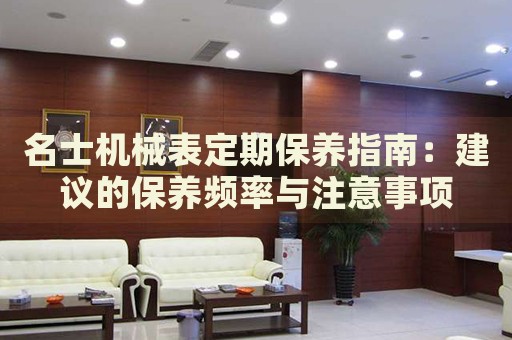 名士機(jī)械表定期保養(yǎng)指南：建議的保養(yǎng)頻率與注意事項