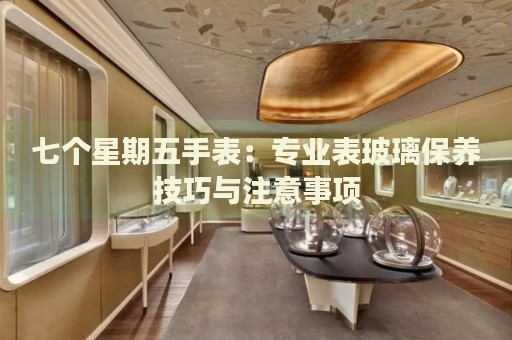 七個星期五手表：專業(yè)表玻璃保養(yǎng)技巧與注意事項