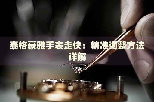 泰格豪雅手表走快：精準(zhǔn)調(diào)整方法詳解