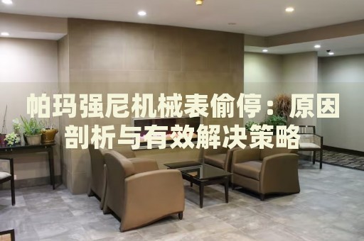 帕瑪強(qiáng)尼機(jī)械表偷停：原因剖析與有效解決策略