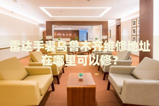雷達(dá)手表烏魯木齊維修地址在哪里可以修？