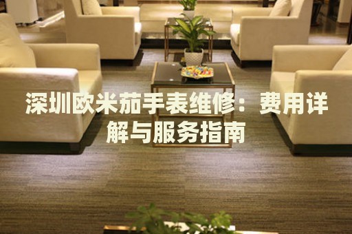 深圳歐米茄手表維修：費用詳解與服務指南