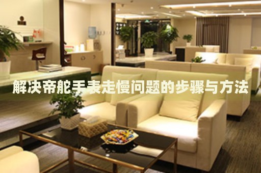解決帝舵手表走慢問(wèn)題的步驟與方法