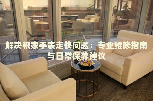 解決積家手表走快問(wèn)題：專業(yè)維修指南與日常保養(yǎng)建議