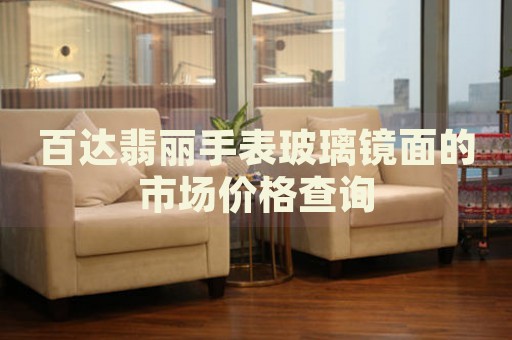 百達翡麗手表玻璃鏡面的市場價格查詢