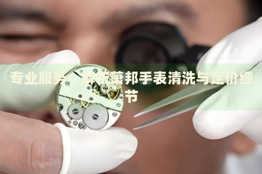 專業(yè)服務：解析蕭邦手表清洗與定價細節(jié)