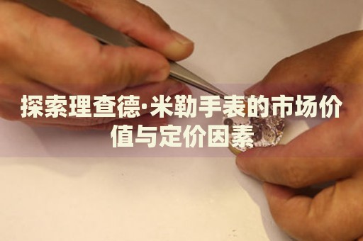探索理查德·米勒手表的市場價值與定價因素