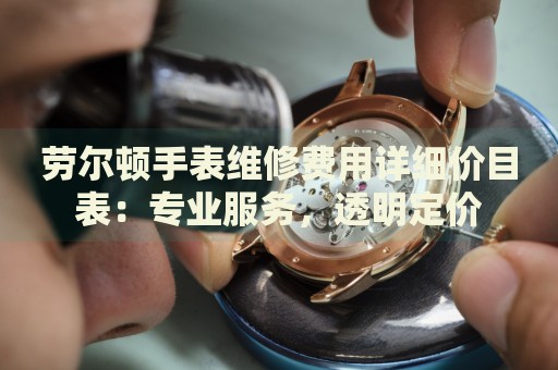 勞爾頓手表維修費(fèi)用詳細(xì)價(jià)目表：專業(yè)服務(wù)，透明定價(jià)
