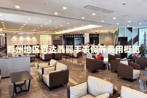 鄭州地區(qū)百達翡麗手表保養(yǎng)費用概覽