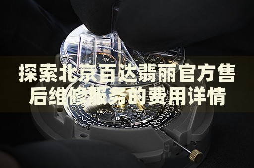 探索北京百達翡麗官方售后維修服務的費用詳情