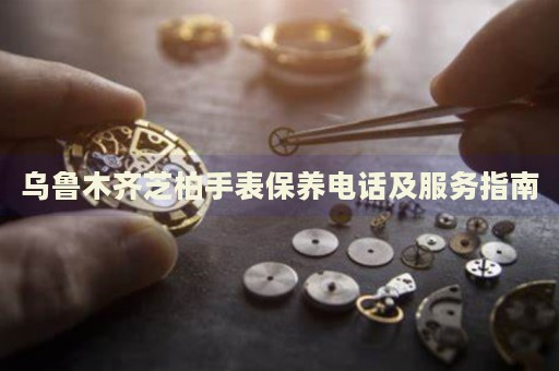 烏魯木齊芝柏手表保養(yǎng)電話及服務(wù)指南