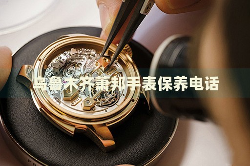 烏魯木齊蕭邦手表保養(yǎng)電話