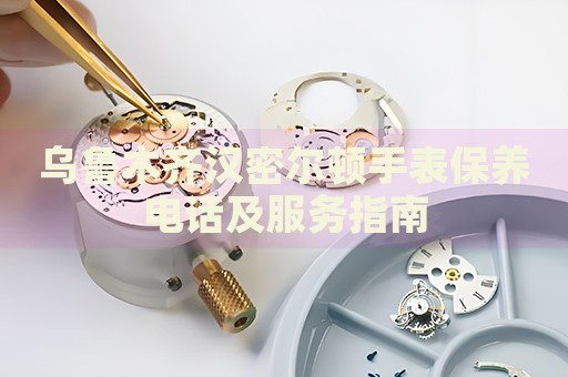 烏魯木齊漢密爾頓手表保養(yǎng)電話及服務(wù)指南
