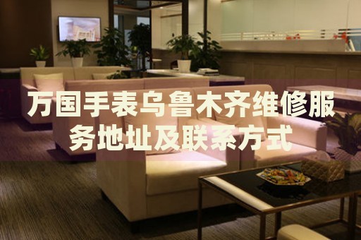 萬國手表烏魯木齊維修服務(wù)地址及聯(lián)系方式