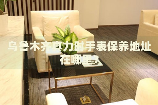 烏魯木齊真力時手表保養(yǎng)地址在哪里？