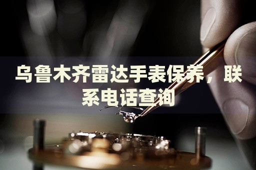 烏魯木齊雷達手表保養(yǎng)，聯(lián)系電話查詢