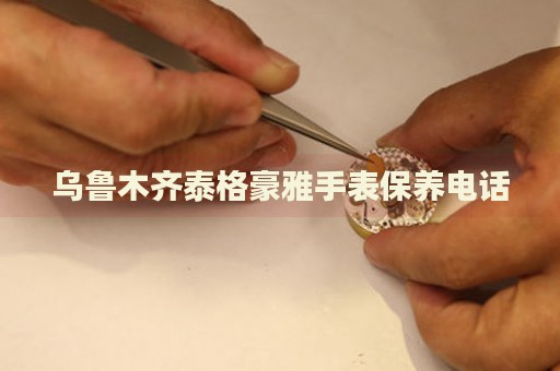 烏魯木齊泰格豪雅手表保養(yǎng)電話