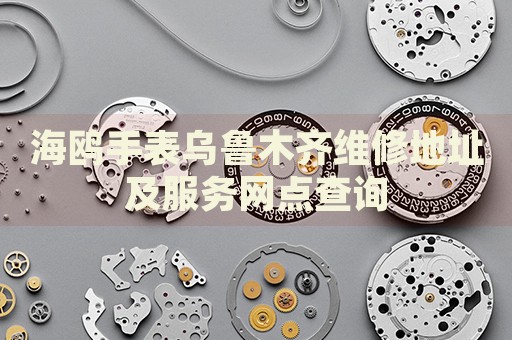 海鷗手表烏魯木齊維修地址及服務(wù)網(wǎng)點查詢