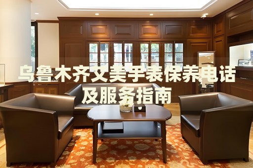 烏魯木齊艾美手表保養(yǎng)電話及服務(wù)指南