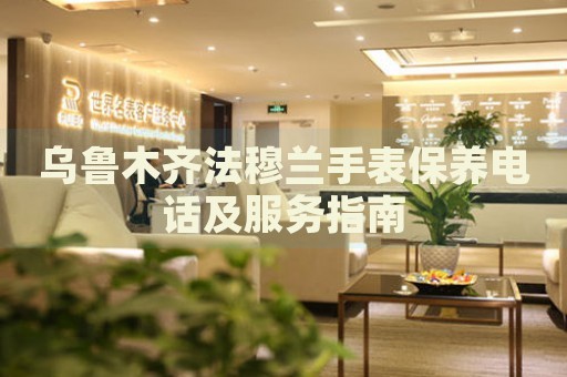 烏魯木齊法穆蘭手表保養(yǎng)電話及服務(wù)指南