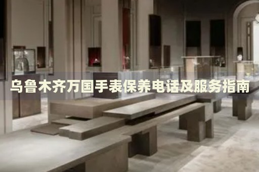 烏魯木齊萬國手表保養(yǎng)電話及服務(wù)指南