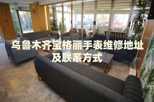 烏魯木齊寶格麗手表維修地址及聯(lián)系方式