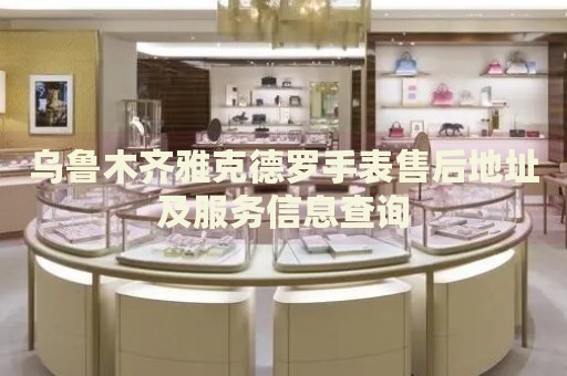 烏魯木齊雅克德羅手表售后地址及服務(wù)信息查詢