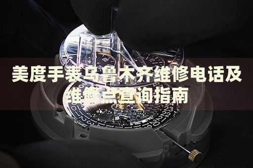 美度手表烏魯木齊維修電話及維修點(diǎn)查詢指南