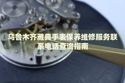 烏魯木齊雅典手表保養(yǎng)維修服務(wù)聯(lián)系電話查詢指南