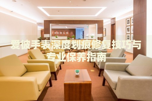 愛彼手表深度劃痕修復(fù)技巧與專業(yè)保養(yǎng)指南