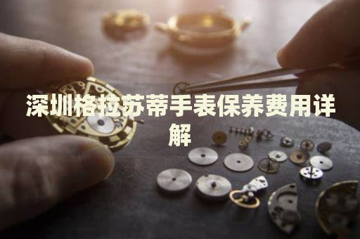 深圳格拉蘇蒂手表保養(yǎng)費用詳解