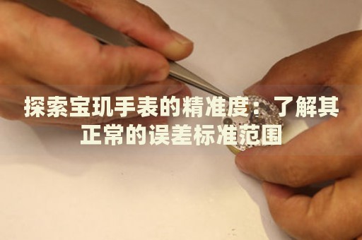 探索寶璣手表的精準(zhǔn)度：了解其正常的誤差標(biāo)準(zhǔn)范圍