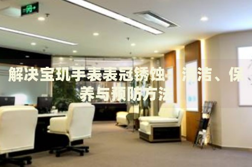 解決寶璣手表表冠銹蝕：清潔、保養(yǎng)與預(yù)防方法