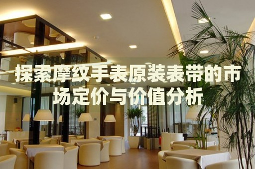 探索摩紋手表原裝表帶的市場(chǎng)定價(jià)與價(jià)值分析