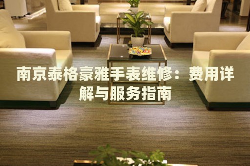 南京泰格豪雅手表維修：費用詳解與服務指南