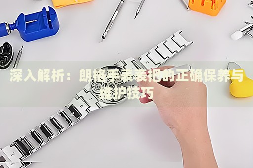 深入解析：朗格手表表把的正確保養(yǎng)與維護(hù)技巧