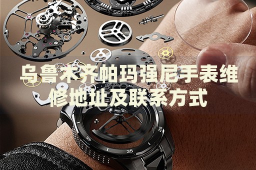 烏魯木齊帕瑪強(qiáng)尼手表維修地址及聯(lián)系方式