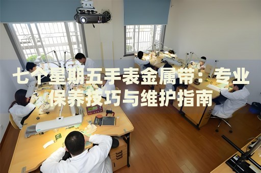 七個(gè)星期五手表金屬帶：專業(yè)保養(yǎng)技巧與維護(hù)指南