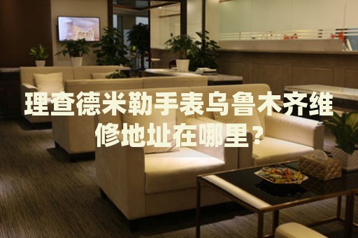 理查德米勒手表烏魯木齊維修地址在哪里？