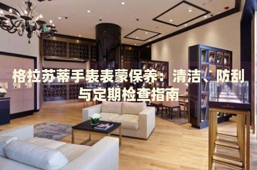 格拉蘇蒂手表表蒙保養(yǎng)：清潔、防刮與定期檢查指南