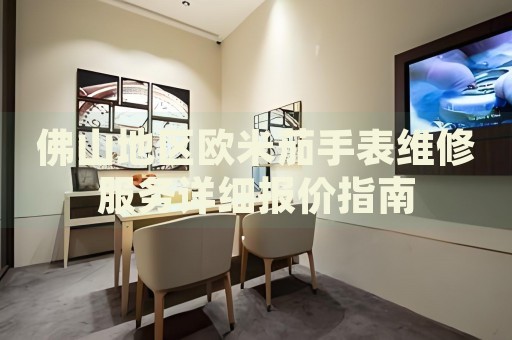 佛山地區(qū)歐米茄手表維修服務詳細報價指南