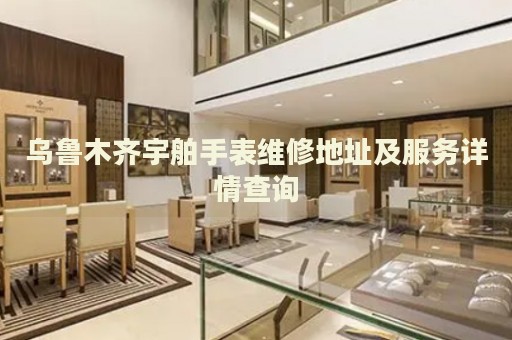 烏魯木齊宇舶手表維修地址及服務(wù)詳情查詢