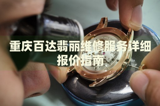 重慶百達翡麗維修服務詳細報價指南