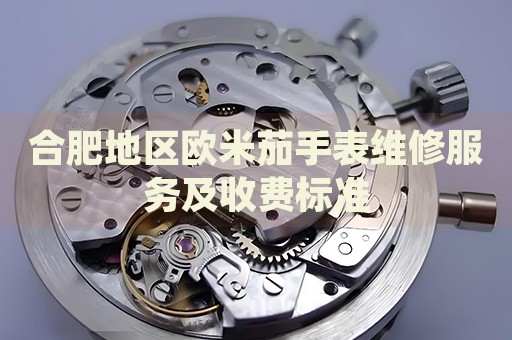 合肥地區(qū)歐米茄手表維修服務及收費標準