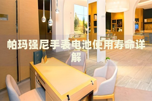 帕瑪強(qiáng)尼手表電池使用壽命詳解